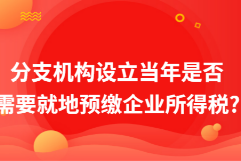 在拉薩成立分支機(jī)構(gòu)（分公司），設(shè)立當(dāng)年是否需要就地預(yù)繳企業(yè)所得稅?
