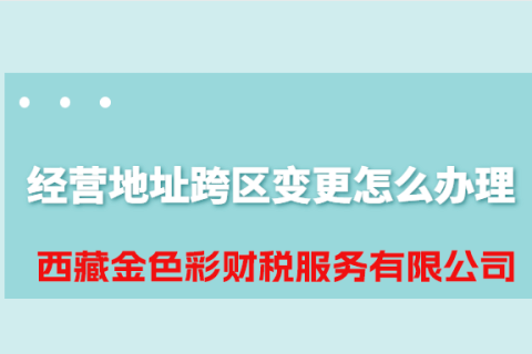 拉薩公司經(jīng)營地址跨區(qū)變更怎么辦理？